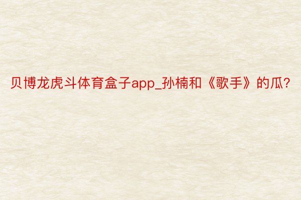 贝博龙虎斗体育盒子app_孙楠和《歌手》的瓜？