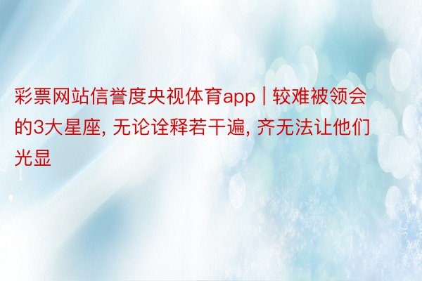 彩票网站信誉度央视体育app | 较难被领会的3大星座, 无论诠释若干遍, 齐无法让他们光显