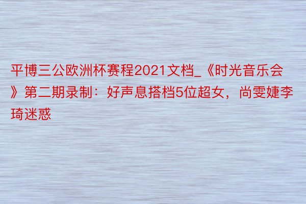 平博三公欧洲杯赛程2021文档_《时光音乐会》第二期录制：好声息搭档5位超女，尚雯婕李琦迷惑