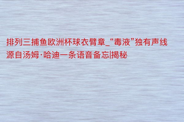 排列三捕鱼欧洲杯球衣臂章_“毒液”独有声线源自汤姆·哈迪一条语音备忘|揭秘