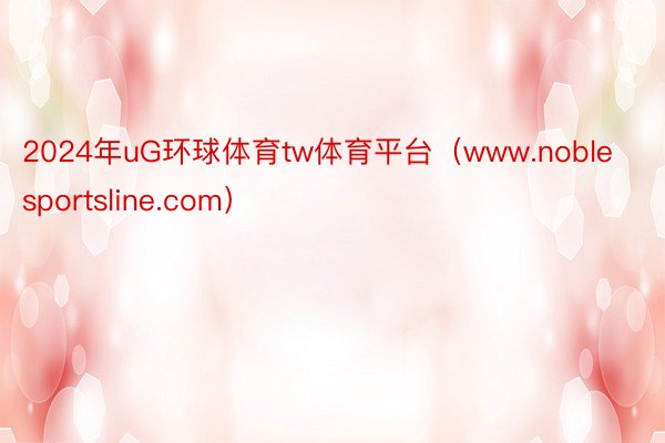 2024年uG环球体育tw体育平台（www.noblesportsline.com）