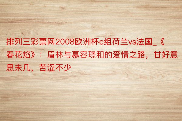 排列三彩票网2008欧洲杯c组荷兰vs法国_《春花焰》：眉林与慕容璟和的爱情之路，甘好意思未几，苦涩不少