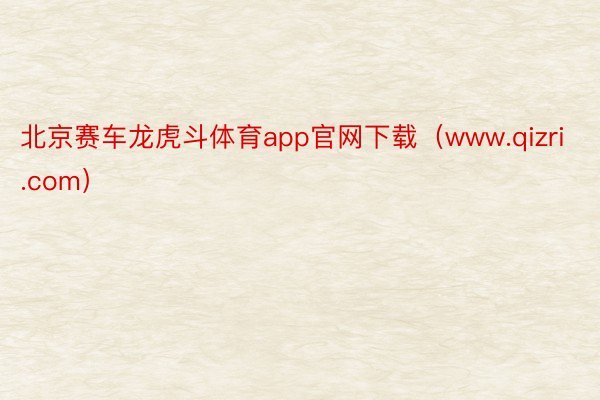 北京赛车龙虎斗体育app官网下载（www.qizri.com）