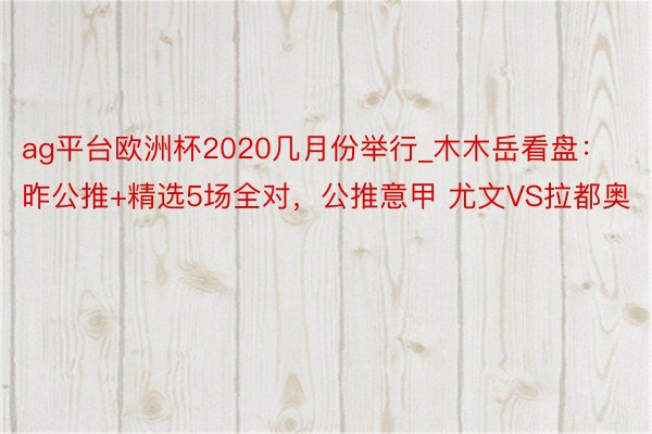 ag平台欧洲杯2020几月份举行_木木岳看盘：昨公推+精选5场全对，公推意甲 尤文VS拉都奥