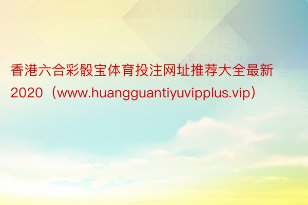 香港六合彩骰宝体育投注网址推荐大全最新2020（www.huangguantiyuvipplus.vip）