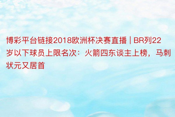 博彩平台链接2018欧洲杯决赛直播 | BR列22岁以下球员上限名次：火箭四东谈主上榜，马刺状元又居首