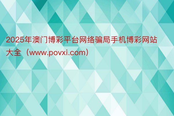 2025年澳门博彩平台网络骗局手机博彩网站大全（www.povxi.com）