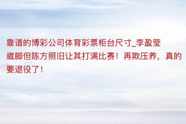 靠谱的博彩公司体育彩票柜台尺寸_李盈莹崴脚但陈方照旧让其打满比赛！再欺压养，真的要退役了！