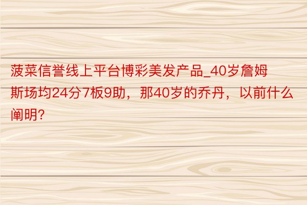 菠菜信誉线上平台博彩美发产品_40岁詹姆斯场均24分7板9助，那40岁的乔丹，以前什么阐明？