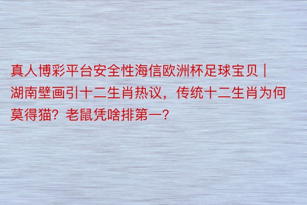 真人博彩平台安全性海信欧洲杯足球宝贝 | 湖南壁画引十二生肖热议，传统十二生肖为何莫得猫？老鼠凭啥排第一？