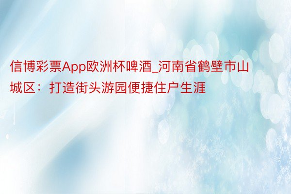 信博彩票App欧洲杯啤酒_河南省鹤壁市山城区：打造街头游园便捷住户生涯