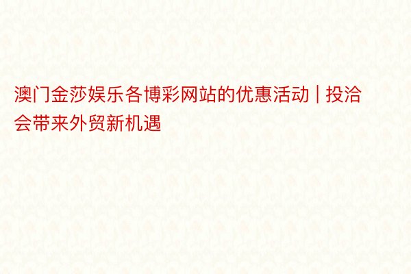 澳门金莎娱乐各博彩网站的优惠活动 | 投洽会带来外贸新机遇